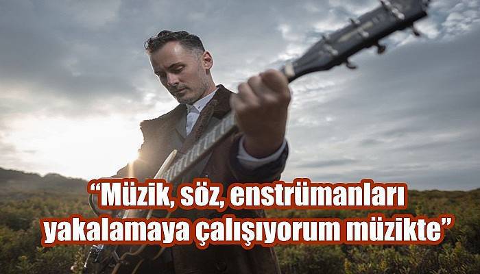 “Müzik, söz, enstrümanları yakalamaya çalışıyorum müzikte”