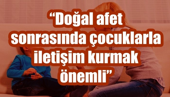 'Doğal afet sonrasında çocuklarla iletişim kurmak önemli'