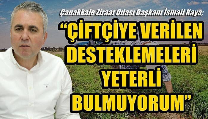 Çanakkale Ziraat Odası Başkanı Kaya: ÇİFTÇİYE VERİLEN DESTEKLEMELERİ YETERLİ BULMUYORUM