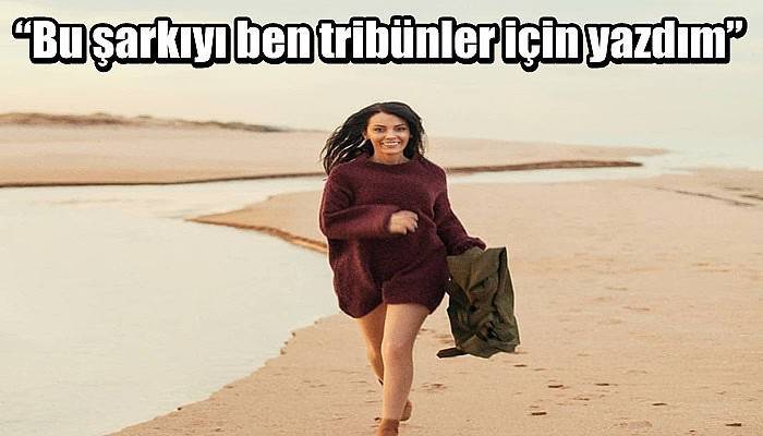 “Bu şarkıyı ben tribünler için yazdım”