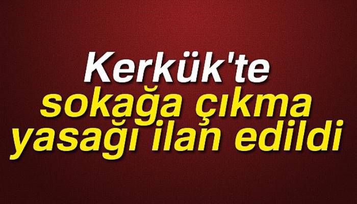 Kerkük'te sokağa çıkma yasağı ilan edildi