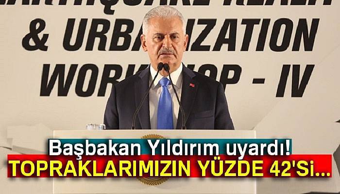 Başbakan Yıldırım: Topraklarımızın yüzde 42'si deprem riski altındadır