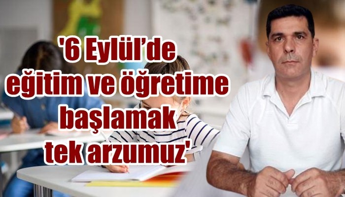 '6 Eylül’de eğitim ve öğretime başlamak tek arzumuz'
