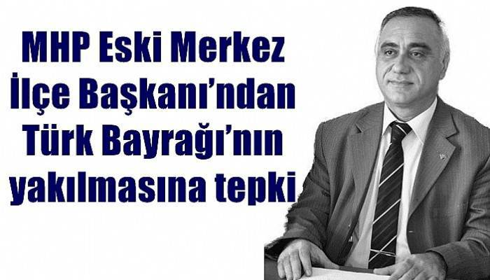 MHP Eski Merkez İlçe Başkanı’ndan Türk Bayrağı’nın yakılmasına tepki