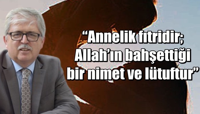 'Annelik fıtridir; Allah’ın bahşettiği bir nimet ve lütuftur'
