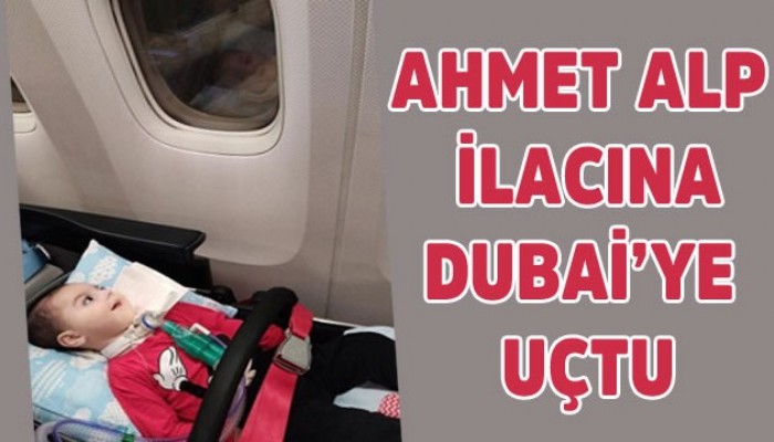 AHMET ALP İLACINA, DUBAİ’YE UÇTU