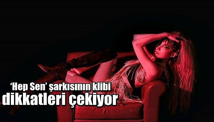 ‘Hep Sen’ şarkısının klibi dikkatleri çekiyor