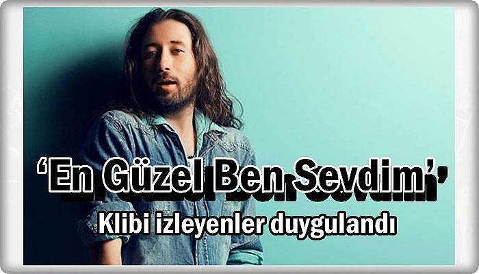 ‘En Güzel Ben Sevdim’ şarkısının klibi izleyenleri duygulandırdı