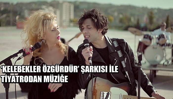 ‘Kelebekler Özgürdür’ Şarkısı İle Tiyatrodan Müziğe