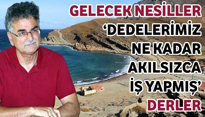 GELECEK NESİLLER ‘DEDELERİMİZ NE KADAR AKILSIZCA İŞ YAPMIŞ’ DİYECEKLER