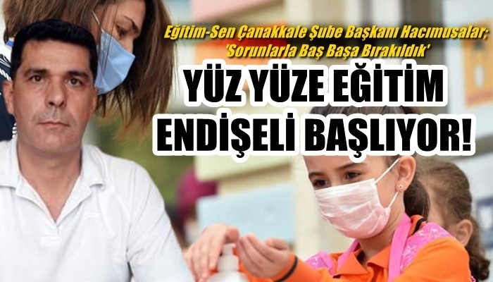 YÜZ YÜZE EĞİTİM ENDİŞELİ BAŞLIYOR! Eğitim-Sen Çanakkale Şube Başkanı Hacımusalar; 'Sorunlarla Baş Başa Bırakıldık'