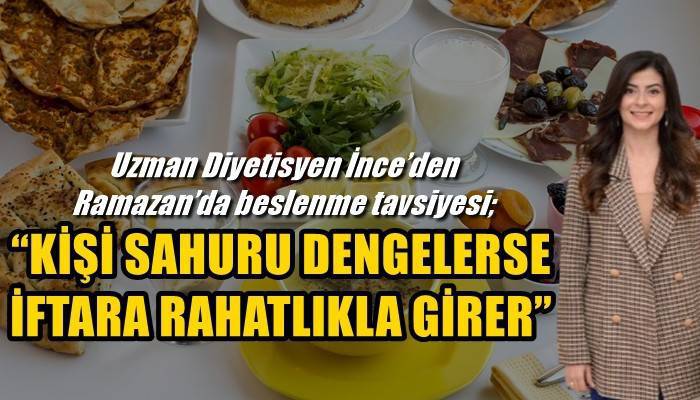 Uzman Diyetisyen İnce’den Ramazan’da beslenme tavsiyesi; 'KİŞİ SAHURU DENGELERSE İFTARA RAHATLIKLA GİRER'