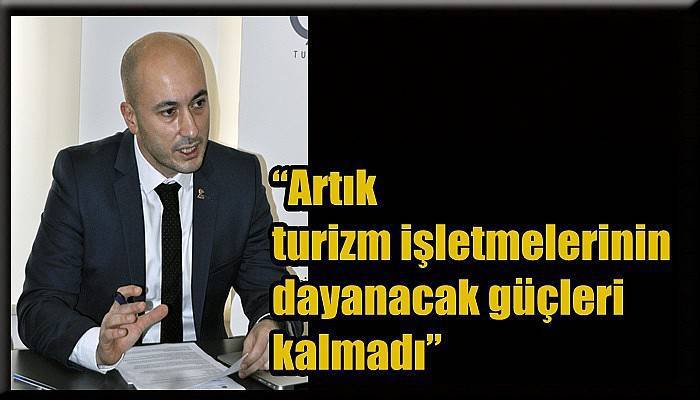 “Artık turizm işletmelerinin dayanacak güçleri kalmadı”