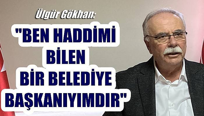 Ülgür Gökhan; 'Ben haddimi bilen bir belediye başkanıyımdır'