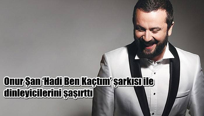 Onur Şan ‘Hadi Ben Kaçtım’ şarkısı ile dinleyicilerini şaşırttı