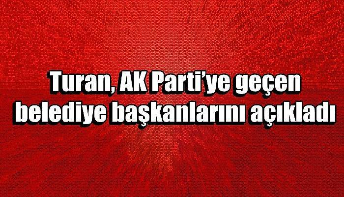 Turan, AK Parti’ye geçen belediye başkanlarını açıkladı