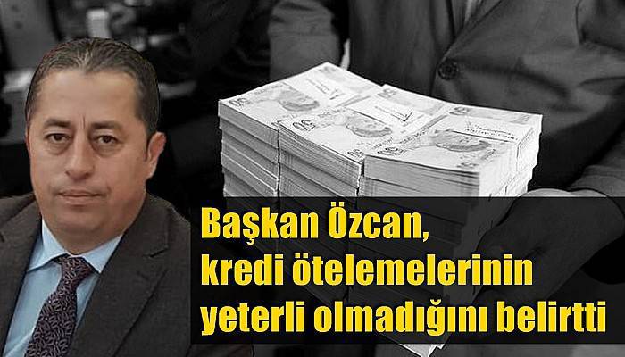 Başkan Özcan, kredi ötelemelerinin yeterli olmadığını belirtti