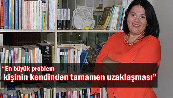 “En büyük problem kişinin kendinden tamamen uzaklaşması”
