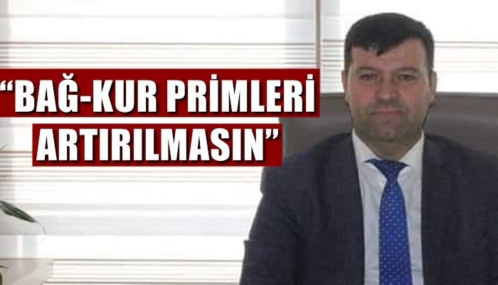 “Bağ-Kur primleri artırılmasın”