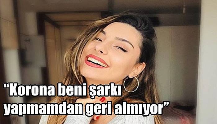 “Korona beni şarkı yapmamdan geri almıyor”