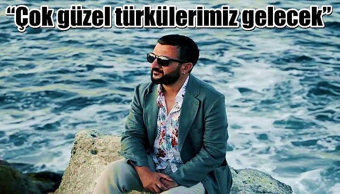 “Çok güzel türkülerimiz gelecek”