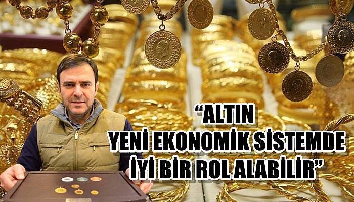 “Altın yeni ekonomik sistemde iyi bir rol alabilir”