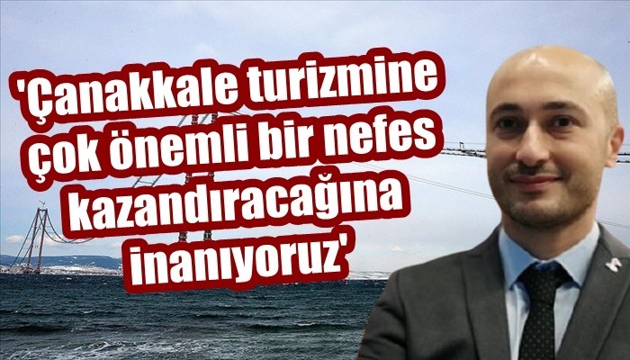 'Çanakkale turizmine çok önemli bir nefes kazandıracağına inanıyoruz'