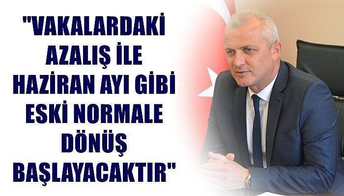 'Vakalardaki azalış ile Haziran ayı gibi eski normale dönüş başlayacaktır'