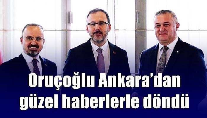 Oruçoğlu Ankara’dan güzel haberlerle döndü