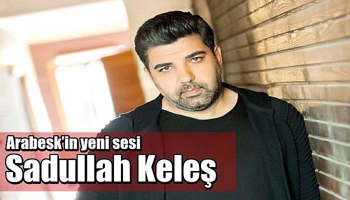 Arabesk’in yeni sesi Sadullah Keleş