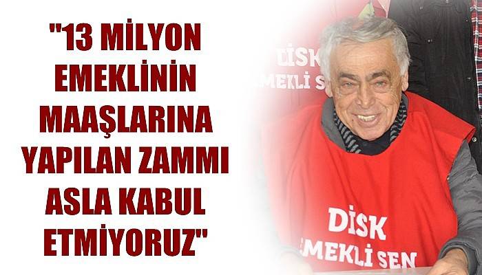 '13 milyon emeklinin maaşlarına yapılan zammı asla kabul etmiyoruz'