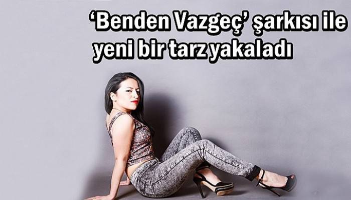 ‘Benden Vazgeç’ şarkısı ile yeni bir tarz yakaladı