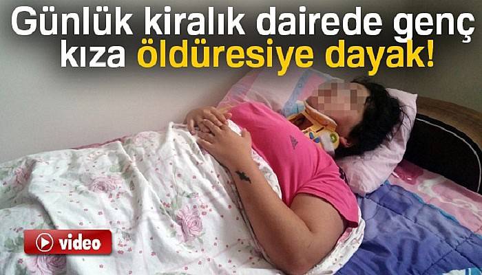 Günlük kiralık dairede genç kıza öldüresiye dayak iddiası