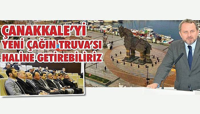 “ÇANAKKALE’Yİ YENİ ÇAĞIN TRUVA’SI HALİNE GETİREBİLİRİZ”