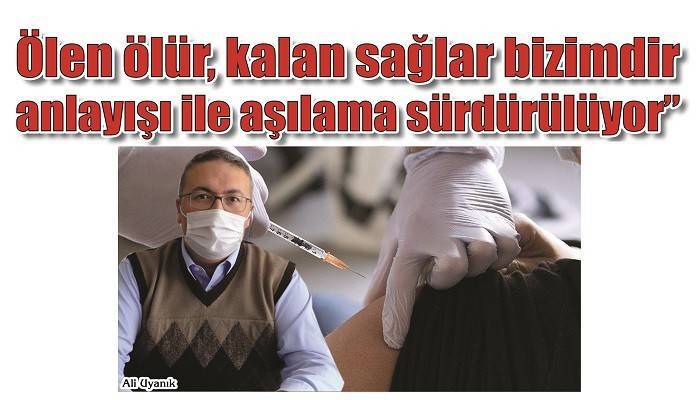 'Ölen ölür, kalan sağlar bizimdir anlayışı ile aşılama sürdürülüyor'