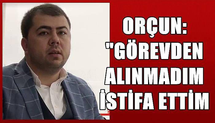 Orçun, Görevden Alınmadım İstifa Ettim