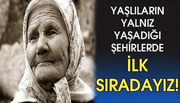 Yaşlıların yalnız yaşadığı illerde ilk sıradayız