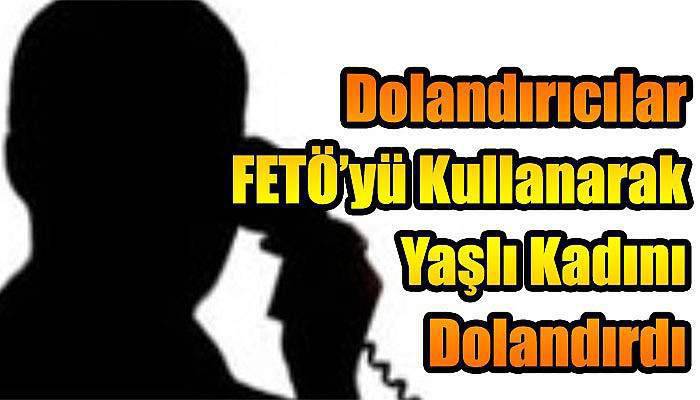  Dolandırıcılar FETÖ’yü Kullanarak Yaşlı Kadını Dolandırdı