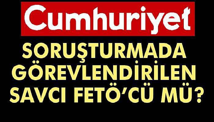 Cumhuriyet Gazetesi soruşturmasında görevlendirilen savcı FETÖ'cü mü?