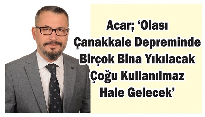 Acar; ‘Olası Çanakkale Depreminde Birçok Bina Yıkılacak Çoğu Kullanılmaz Hale Gelecek’