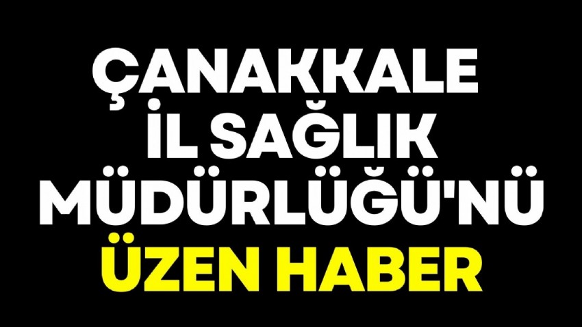 Çanakkale İl Sağlık Müdürlüğü'nü üzen haber