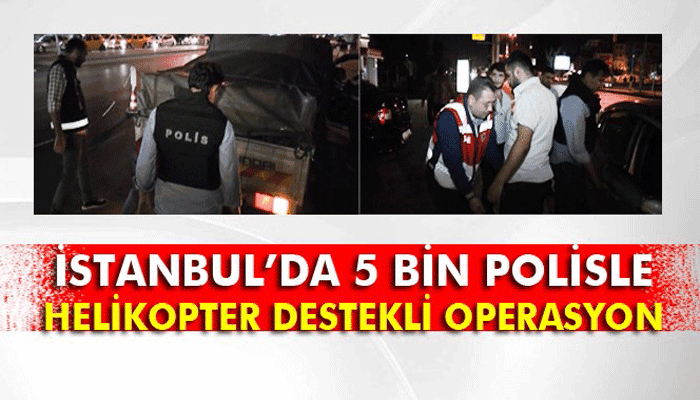 İstanbul’da 5 bin polisle helikopter destekli operasyon