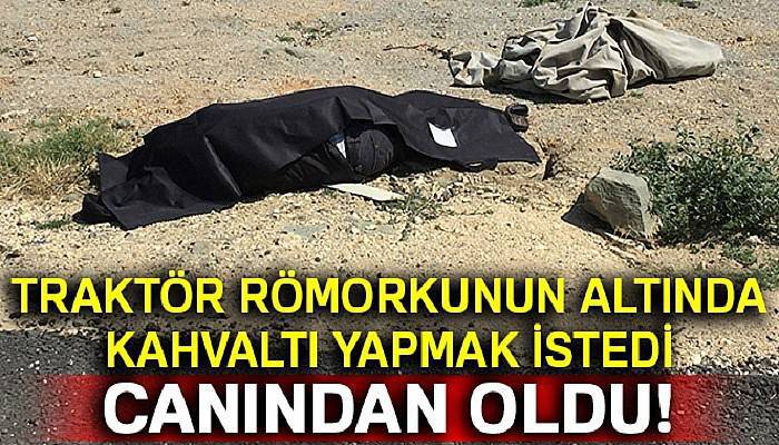 Traktör römorkunun altında kahvaltı etmek istedi, canından oldu