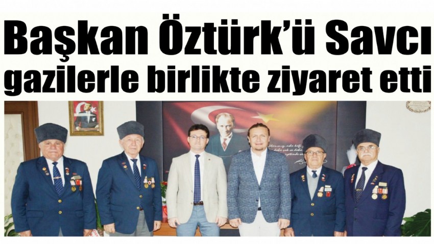 Başkan Öztürk’ü Savcı gazilerle birlikte ziyaret etti