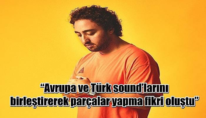 “Avrupa ve Türk sound’larını birleştirerek parçalar yapma fikri oluştu”