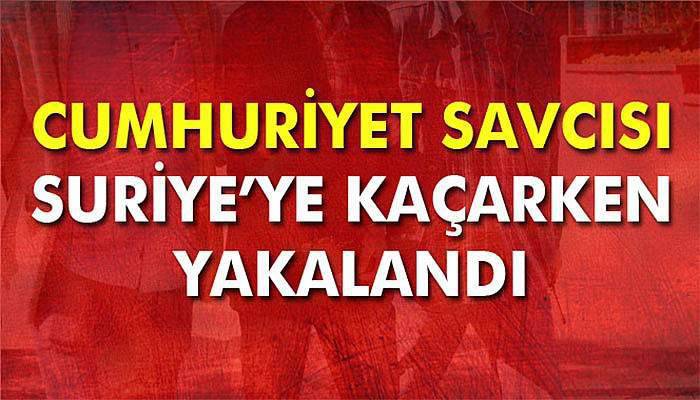 Cumhuriyet Savcısı Suriye'ye geçmeye çalışırken yakalandı