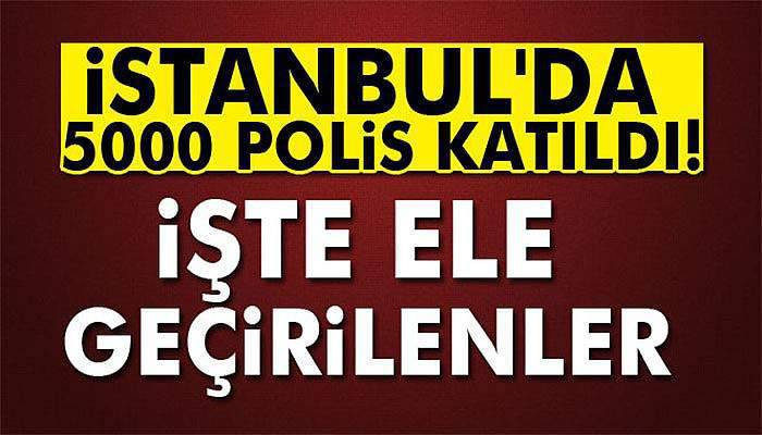 İstanbul'da 5000 polis katıldı: İşte ele geçirilenler