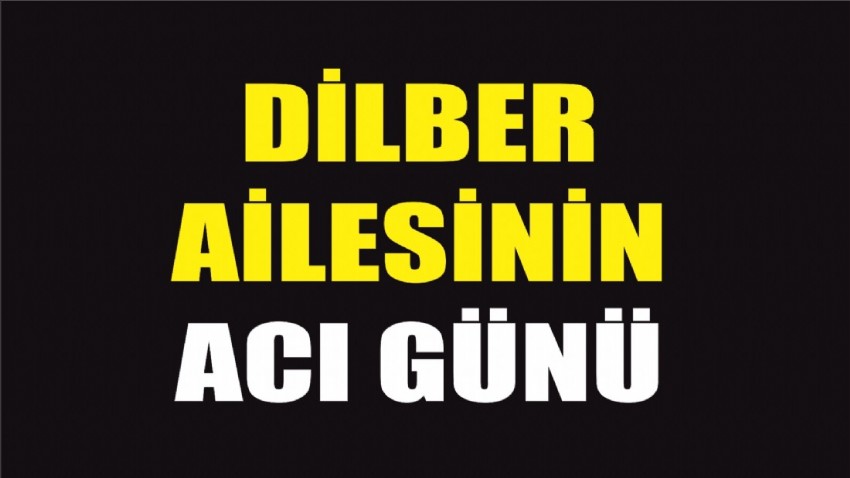 Dilber ailesinin acı günü