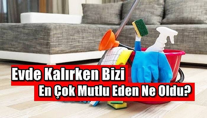 Evde Kalırken Bizi En Çok Mutlu Eden Ne Oldu?