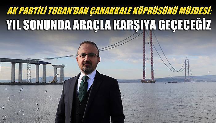 AK Partili Turan'dan Çanakkale Köprüsü müjdesi: Yıl sonunda araçla karşıya geçeceğiz (VİDEO)